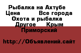 Рыбалка на Ахтубе › Цена ­ 500 - Все города Охота и рыбалка » Другое   . Крым,Приморский